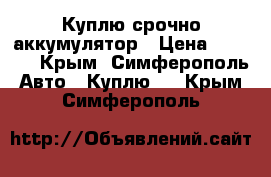 Куплю срочно аккумулятор › Цена ­ 1 000 - Крым, Симферополь Авто » Куплю   . Крым,Симферополь